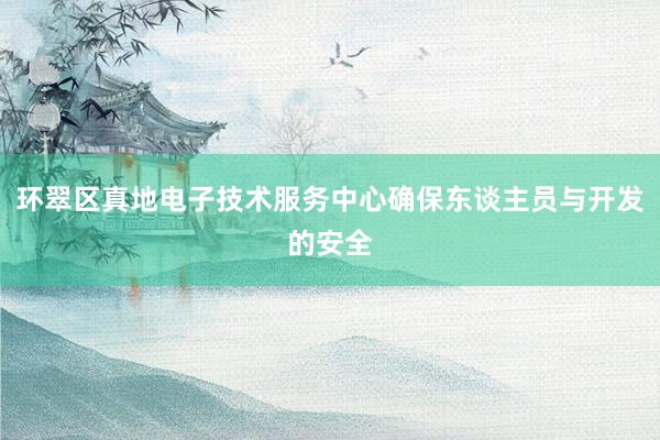 环翠区真地电子技术服务中心确保东谈主员与开发的安全