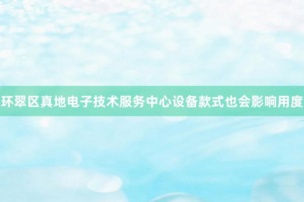 环翠区真地电子技术服务中心设备款式也会影响用度