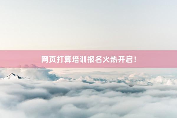 网页打算培训报名火热开启！