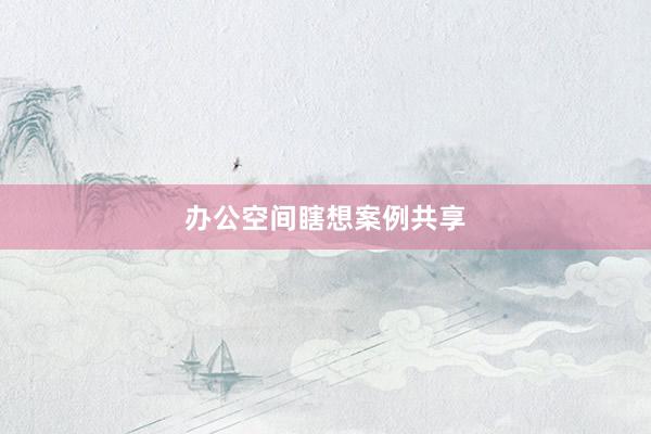 办公空间瞎想案例共享