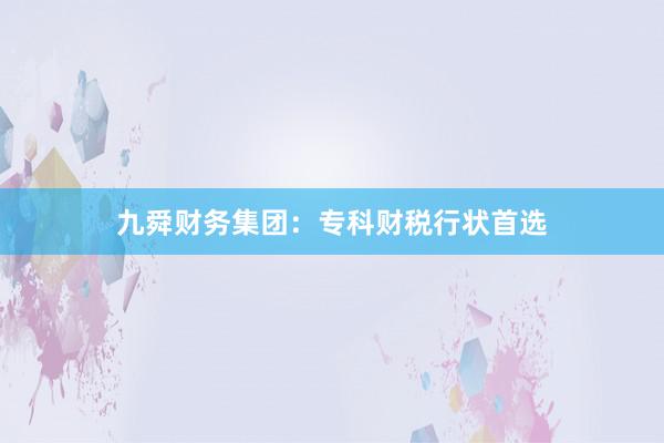九舜财务集团：专科财税行状首选
